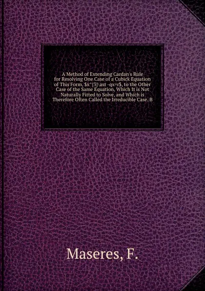 Обложка книги A Method of Extending Cardan's Rule for Resolving One Case of a Cubick Equation of This Form, .x..3..ast -qx.r., to the Other Case of the Same Equation, Which It is Not Naturally Fitted to Solve, and Which is Therefore Often Called the Irreducible..., F. Maseres