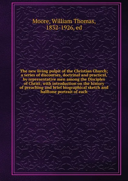 Обложка книги The new living pulpit of the Christian Church; a series of discourses, doctrinal and practical, by representative men among the Disciples of Christ; with introduction on the history of preaching and brief biographical sketch and halftone portrait ..., William Thomas Moore