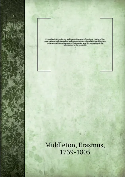 Обложка книги Evangelical biography; or, An historical account of the lives & deaths of the most eminent and evangelical authors or preachers, both British and foreign, in the several denominations of Protestants, from the beginning of the reformation to the pr..., Erasmus Middleton