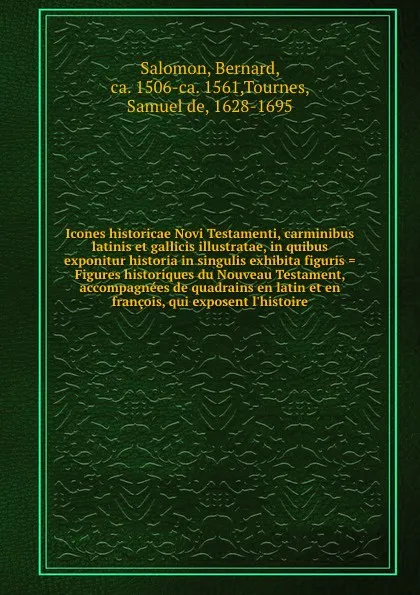 Обложка книги Icones historicae Novi Testamenti, carminibus latinis et gallicis illustratae, in quibus exponitur historia in singulis exhibita figuris . Figures historiques du Nouveau Testament, accompagnees de quadrains en latin et en francois, qui exposent l'..., Bernard Salomon