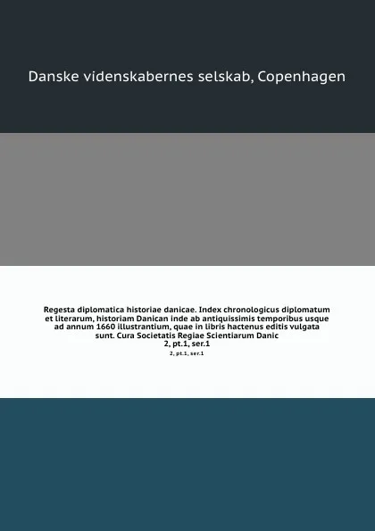 Обложка книги Regesta diplomatica historiae danicae. Index chronologicus diplomatum et literarum, historiam Danican inde ab antiquissimis temporibus usque ad annum 1660 illustrantium, quae in libris hactenus editis vulgata sunt. Cura Societatis Regiae Scientiar..., Danske videnskabernes selskab