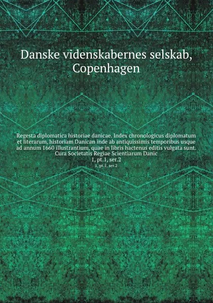 Обложка книги Regesta diplomatica historiae danicae. Index chronologicus diplomatum et literarum, historiam Danican inde ab antiquissimis temporibus usque ad annum 1660 illustrantium, quae in libris hactenus editis vulgata sunt. Cura Societatis Regiae Scientiar..., Danske videnskabernes selskab