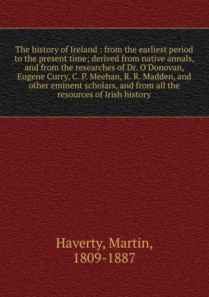 Обложка книги The history of Ireland : from the earliest period to the present time; derived from native annals, and from the researches of Dr. O'Donovan, Eugene Curry, C. P. Meehan, R. R. Madden, and other eminent scholars, and from all the resources of Irish ..., Martin Haverty