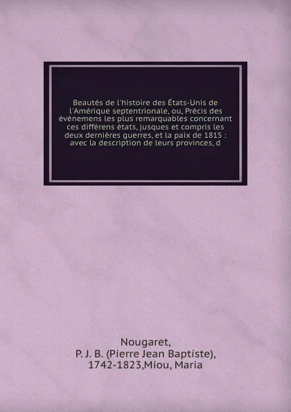 Обложка книги Beautes de l'histoire des Etats-Unis de l'Amerique septentrionale, ou, Precis des evenemens les plus remarquables concernant ces differens etats, jusques et compris les deux dernieres guerres, et la paix de 1815 : avec la description de leurs prov..., Pierre Jean Baptiste Nougaret