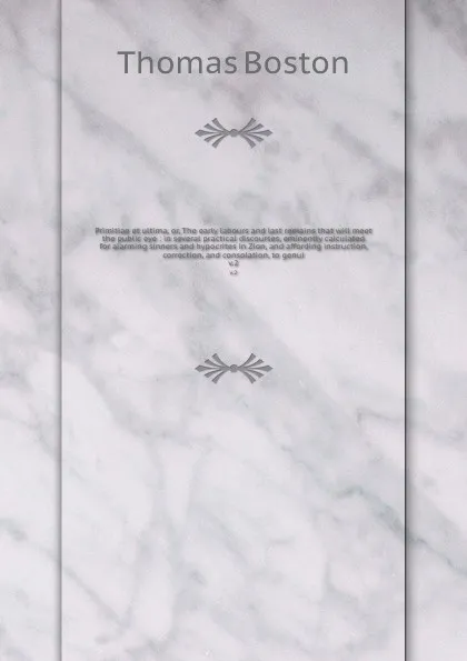 Обложка книги Primitiae et ultima, or, The early labours and last remains that will meet the public eye : in several practical discourses, eminently calculated for alarming sinners and hypocrites in Zion, and affording instruction, correction, and consolation, ..., Thomas Boston