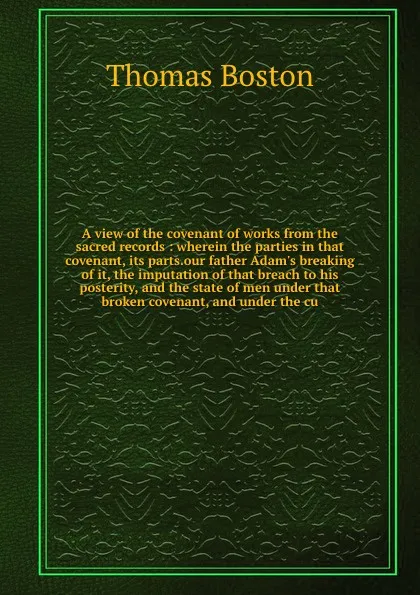 Обложка книги A view of the covenant of works from the sacred records : wherein the parties in that covenant, its parts.our father Adam's breaking of it, the imputation of that breach to his posterity, and the state of men under that broken covenant, and under ..., Thomas Boston