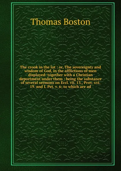 Обложка книги The crook in the lot : or, The sovereignty and wisdom of God, in the afflictions of men displayed: together with a Christian deportment under them : being the substance of several sermons on Eccl. vii. 13., Prov. xvi. 19. and I. Pet. v. 6; to whic..., Thomas Boston