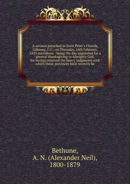 Обложка книги A sermon preached in Saint Peter's Church, Cobourg, U.C., on Thursday, 14th February, 1833 microform : being the day appointed for a general thanksgiving to Almighty God, for having removed the heavy judgments with which these provinces have recen..., Alexander Neil Bethune