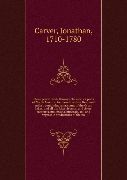 Обложка книги Three years travels through the interior parts of North America, for more than five thousand miles : containing an account of the Great Lakes, and all the lakes, islands, and rivers, cataracts, mountains, minerals, soil and vegetable productions o..., Jonathan Carver