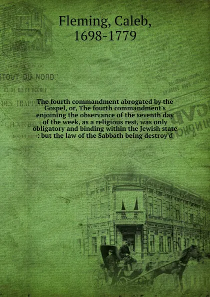 Обложка книги The fourth commandment abrogated by the Gospel, or, The fourth commandment's enjoining the observance of the seventh day of the week, as a religious rest, was only obligatory and binding within the Jewish state : but the law of the Sabbath being d..., Caleb Fleming