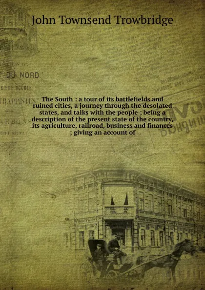 Обложка книги The South : a tour of its battlefields and ruined cities, a journey through the desolated states, and talks with the people ; being a description of the present state of the country, its agriculture, railroad, business and finances ; giving an acc..., J. T. Trowbridge