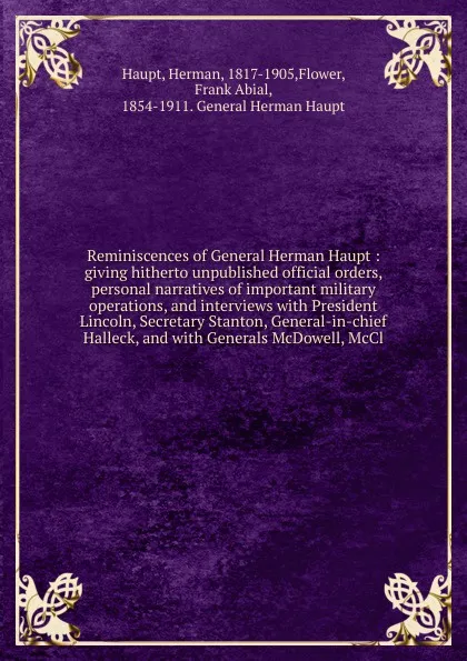 Обложка книги Reminiscences of General Herman Haupt : giving hitherto unpublished official orders, personal narratives of important military operations, and interviews with President Lincoln, Secretary Stanton, General-in-chief Halleck, and with Generals McDowe..., Herman Haupt