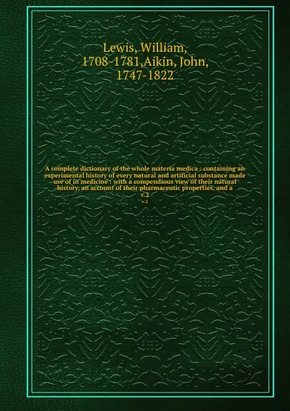 Обложка книги A complete dictionary of the whole materia medica : containing an experimental history of every natural and artificial substance made use of in medicine : with a compendious view of their natural history, an account of their pharmaceutic propertie..., William Lewis