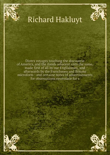 Обложка книги Divers voyages touching the discouerie of America, and the ilands adiacent vnto the same, made first of all by our Englishmen, and afterwards by the Frenchmen and Britons microform : and certaine notes of aduertisements for obseruations necessarie..., Hakluyt Richard