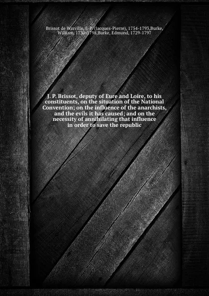 Обложка книги J. P. Brissot, deputy of Eure and Loire, to his constituents, on the situation of the National Convention; on the influence of the anarchists, and the evils it has caused; and on the necessity of annihilating that influence in order to save the re..., Brissot de Warville