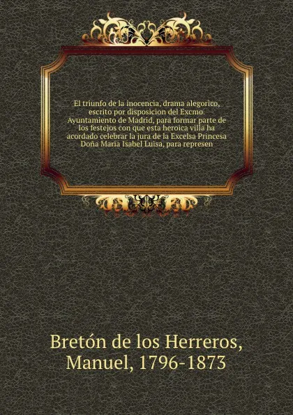 Обложка книги El triunfo de la inocencia, drama alegorico, escrito por disposicion del Excmo. Ayuntamiento de Madrid, para formar parte de los festejos con que esta heroica villa ha acordado celebrar la jura de la Excelsa Princesa Dona Maria Isabel Luisa, para ..., Manuel Bretón de los Herreros