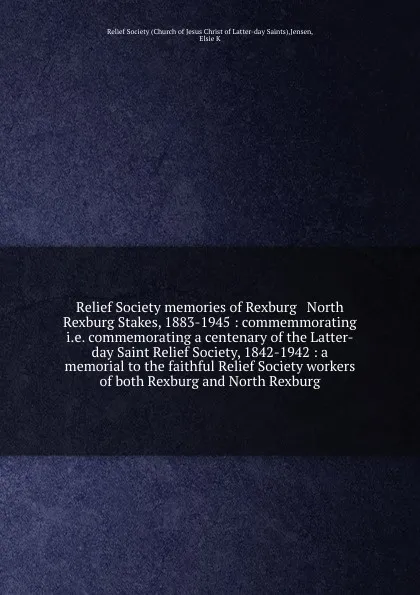 Обложка книги Relief Society memories of Rexburg & North Rexburg Stakes, 1883-1945 : commemmorating i.e. commemorating a centenary of the Latter-day Saint Relief Society, 1842-1942 : a memorial to the faithful Relief Society workers of both Rexburg and North Re..., Elsie K. Jensen