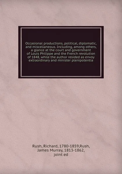 Обложка книги Occasional productions, political, diplomatic, and miscellaneous. Including, among others, a glance at the court and government of Louis Philippe and the French revolution of 1848, while the author resided as envoy extraordinary and minister pleni..., Richard Rush