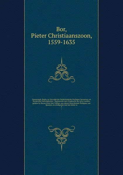 Обложка книги Oorsprongk, Begin, en Vervolgh der Nederlandsche Oorlogen, beroerten, en Borgerlyke Oneenigheden : beginnende met d'opdracht der selve Landen, gedaen by Keyser Karel den Vijfden, aen sijnen Soon Konink Philippus van Spanjen, en eindigende met het ..., Pieter Christiaanszoon Bor