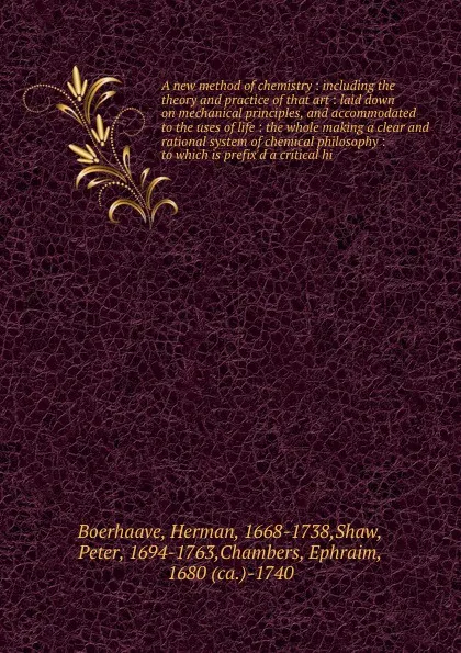 Обложка книги A new method of chemistry : including the theory and practice of that art : laid down on mechanical principles, and accommodated to the uses of life : the whole making a clear and rational system of chemical philosophy : to which is prefix'd a cri..., Herman Boerhaave