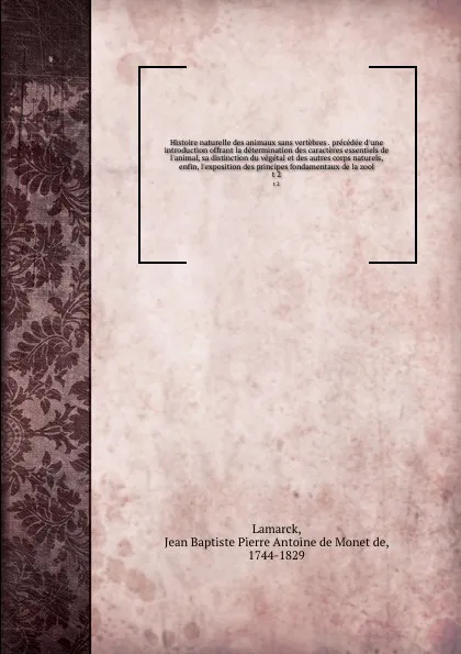 Обложка книги Histoire naturelle des animaux sans vertebres . precedee d'une introduction offrant la determination des caracteres essentiels de l'animal, sa distinction du vegetal et des autres corps naturels, enfin, l'exposition des principes fondamentaux de l..., Jean Baptiste P.A. de Monet de Lamarck