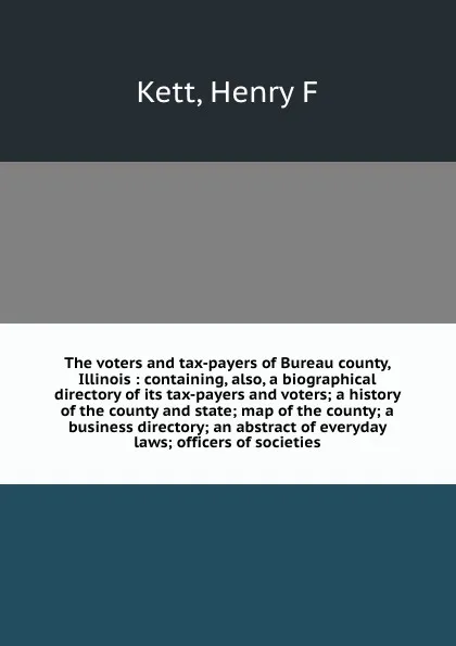 Обложка книги The voters and tax-payers of Bureau county, Illinois : containing, also, a biographical directory of its tax-payers and voters; a history of the county and state; map of the county; a business directory; an abstract of everyday laws; officers of s..., Henry F. Kett