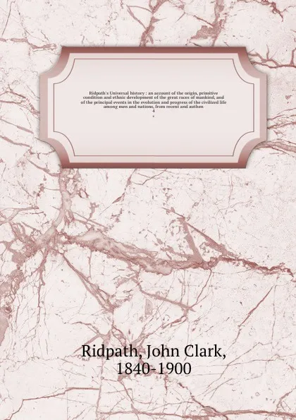 Обложка книги Ridpath's Universal history : an account of the origin, primitive condition and ethnic development of the great races of mankind, and of the principal events in the evolution and progress of the civilized life among men and nations, from recent an..., John Clark Ridpath