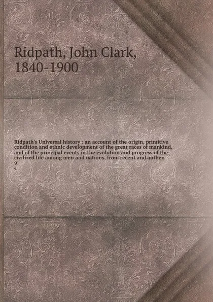 Обложка книги Ridpath's Universal history : an account of the origin, primitive condition and ethnic development of the great races of mankind, and of the principal events in the evolution and progress of the civilized life among men and nations, from recent an..., John Clark Ridpath