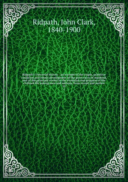 Обложка книги Ridpath's Universal history : an account of the origin, primitive condition and ethnic development of the great races of mankind, and of the principal events in the evolution and progress of the civilized life among men and nations, from recent an..., John Clark Ridpath