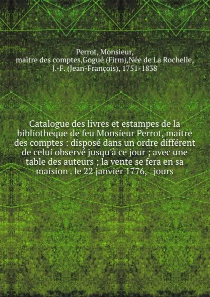 Обложка книги Catalogue des livres et estampes de la bibliotheque de feu Monsieur Perrot, maitre des comptes : dispose dans un ordre different de celui observe jusqu'a ce jour ; avec une table des auteurs ; la vente se fera en sa maision . le 22 janvier 1776, &..., Monsieur Perrot