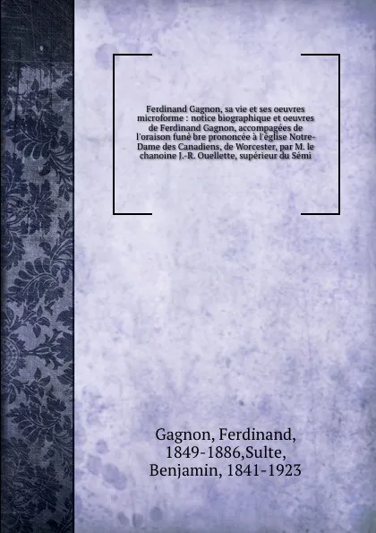 Обложка книги Ferdinand Gagnon, sa vie et ses oeuvres microforme : notice biographique et oeuvres de Ferdinand Gagnon, accompagees de l'oraison fune bre prononcee a l'eglise Notre-Dame des Canadiens, de Worcester, par M. le chanoine J.-R. Ouellette, superieur d..., Ferdinand Gagnon