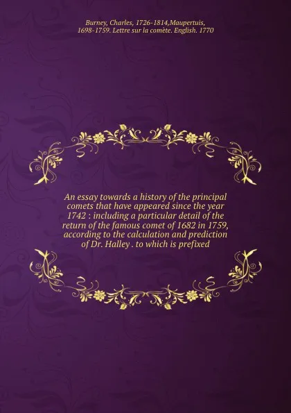 Обложка книги An essay towards a history of the principal comets that have appeared since the year 1742 : including a particular detail of the return of the famous comet of 1682 in 1759, according to the calculation and prediction of Dr. Halley . to which is pr..., Charles Burney