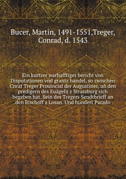 Обложка книги Ein kurtzer warhafftiger bericht von Disputationen vnd grantz handel, so zwischen Cnrat Treger Prouincial der Augustiner, un den predigern des Euagelij z Strassburg sich begeben hat. Sein des Tregers Sendtbrieff an den Bischoff z Losan. Und hunder..., Martin Bucer