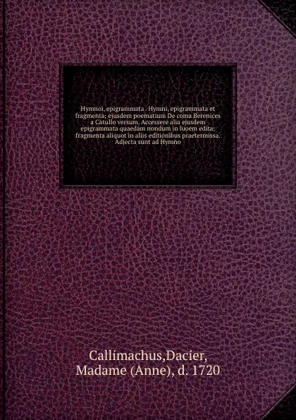 Обложка книги Hymnoi, epigrammata . Hymni, epigrammata et fragmenta; ejusdem poematium De coma Berenices a Catullo versum. Accessere alia ejusdem epigrammata quaedam nondum in luoem edita; & fragmenta aliquot in aliis editionibus praetermissa. Adjecta sunt ad H..., Dacier Callimachus