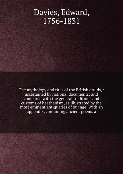 Обложка книги The mythology and rites of the British druids, : ascertained by national documents; and compared with the general traditions and customs of heathenism, as illustrated by the most eminent antiquaries of our age. With an appendix, containing ancient..., Edward Davies