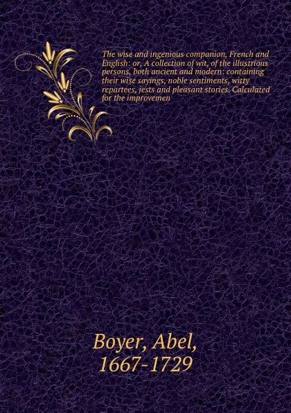 Обложка книги The wise and ingenious companion, French and English: or, A collection of wit, of the illustrious persons, both ancient and modern: containing their wise sayings, noble sentiments, witty repartees, jests and pleasant stories. Calculated for the im..., Abel Boyer