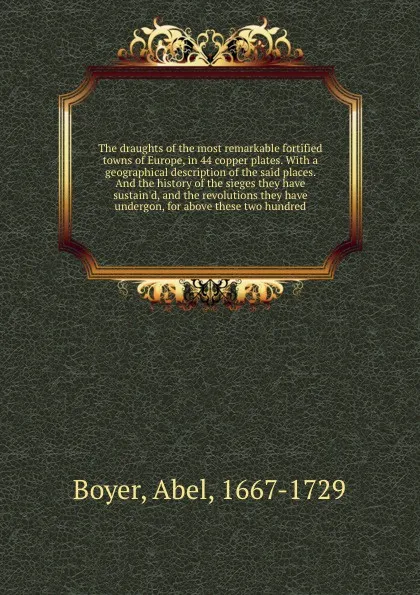 Обложка книги The draughts of the most remarkable fortified towns of Europe, in 44 copper plates. With a geographical description of the said places. And the history of the sieges they have sustain'd, and the revolutions they have undergon, for above these two ..., Abel Boyer