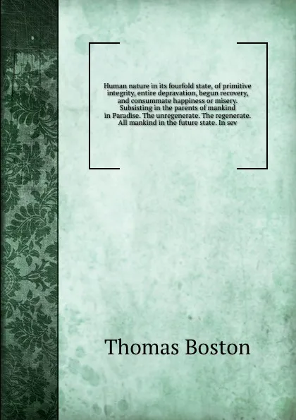 Обложка книги Human nature in its fourfold state, of primitive integrity, entire depravation, begun recovery, and consummate happiness or misery. Subsisting in the parents of mankind in Paradise. The unregenerate. The regenerate. All mankind in the future state..., Thomas Boston