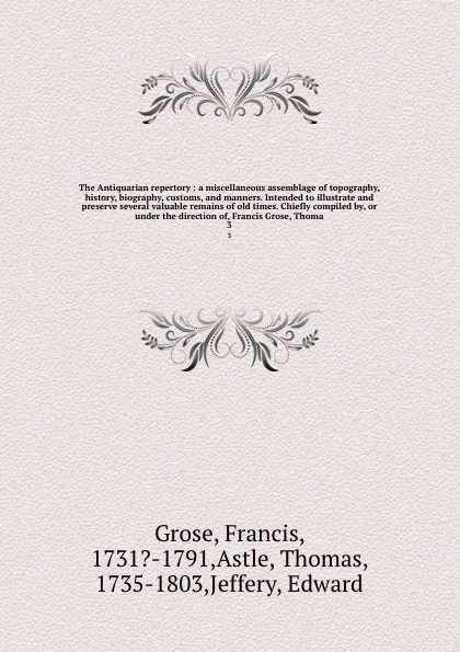 Обложка книги The Antiquarian repertory : a miscellaneous assemblage of topography, history, biography, customs, and manners. Intended to illustrate and preserve several valuable remains of old times. Chiefly compiled by, or under the direction of, Francis Gros..., Francis Grose