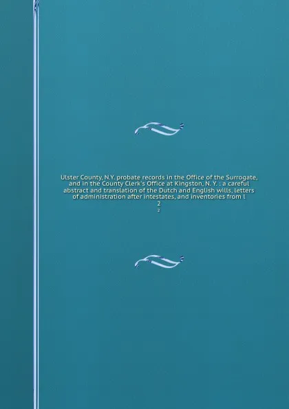 Обложка книги Ulster County, N.Y. probate records in the Office of the Surrogate, and in the County Clerk's Office at Kingston, N. Y. : a careful abstract and translation of the Dutch and English wills, letters of administration after intestates, and inventorie..., Gustave Anjou
