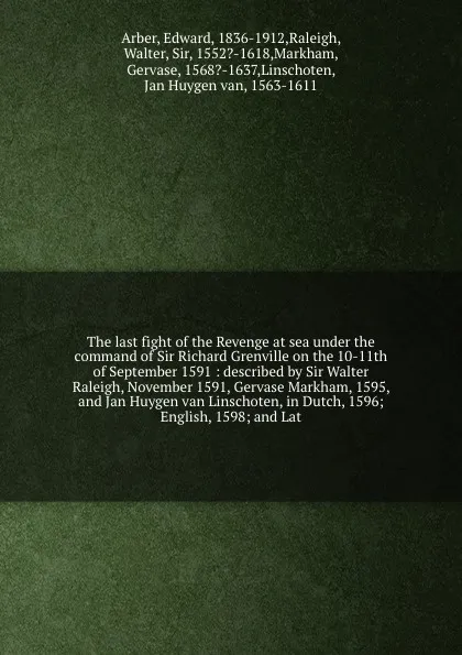 Обложка книги The last fight of the Revenge at sea under the command of Sir Richard Grenville on the 10-11th of September 1591 : described by Sir Walter Raleigh, November 1591, Gervase Markham, 1595, and Jan Huygen van Linschoten, in Dutch, 1596; English, 1598;..., Edward Arber