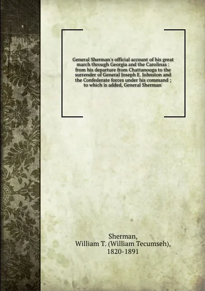 Обложка книги General Sherman's official account of his great march through Georgia and the Carolinas : from his departure from Chattanooga to the surrender of General Joseph E. Johnston and the Confederate forces under his command ; to which is added, General ..., William Tecumseh Sherman