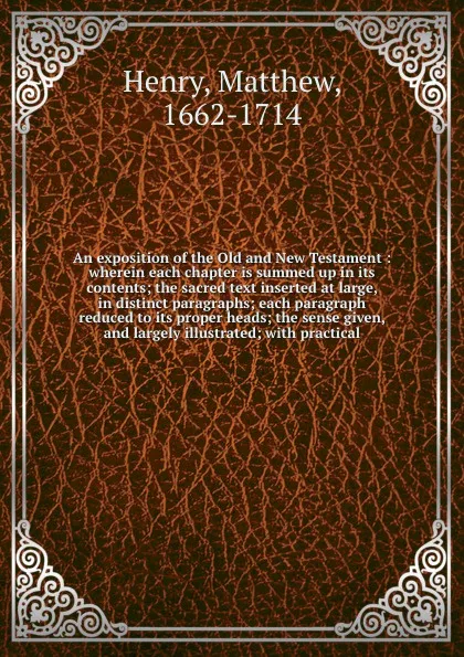 Обложка книги An exposition of the Old and New Testament : wherein each chapter is summed up in its contents; the sacred text inserted at large, in distinct paragraphs; each paragraph reduced to its proper heads; the sense given, and largely illustrated; with p..., Matthew Henry