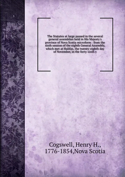 Обложка книги The Statutes at large passed in the several general assemblies held in His Majesty's province of Nova Scotia microform : from the sixth session of the eighth General Assembly, which met at Halifax, the twenty-eighth day of November, in the forty-s..., Henry H. Cogswell