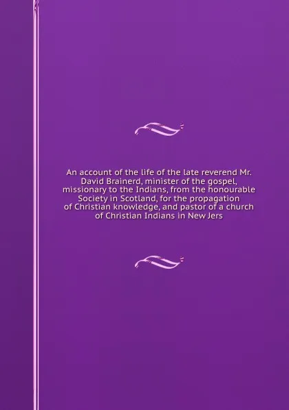 Обложка книги An account of the life of the late reverend Mr. David Brainerd, minister of the gospel, missionary to the Indians, from the honourable Society in Scotland, for the propagation of Christian knowledge, and pastor of a church of Christian Indians in ..., David Brainerd