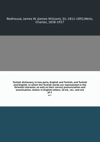 Обложка книги Turkish dictionary, in two parts, English and Turkish, and Turkish and English, in which the Turkish words are represented in the Oriental character, as well as their correct pronunciation and accentuation, shown in English letters, 2d ed., rev., ..., James William Redhouse