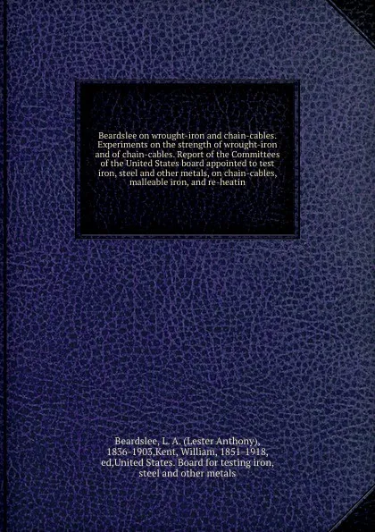 Обложка книги Beardslee on wrought-iron and chain-cables. Experiments on the strength of wrought-iron and of chain-cables. Report of the Committees of the United States board appointed to test iron, steel and other metals, on chain-cables, malleable iron, and r..., Lester Anthony Beardslee