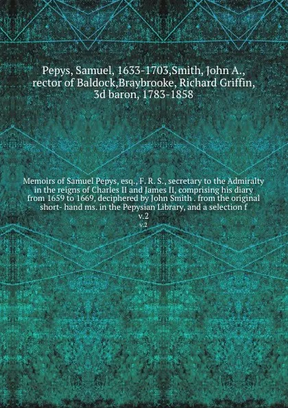 Обложка книги Memoirs of Samuel Pepys, esq., F. R. S., secretary to the Admiralty in the reigns of Charles II and James II, comprising his diary from 1659 to 1669, deciphered by John Smith . from the original short- hand ms. in the Pepysian Library, and a selec..., Samuel Pepys