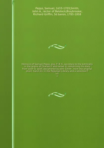 Обложка книги Memoirs of Samuel Pepys, esq., F. R. S., secretary to the Admiralty in the reigns of Charles II and James II, comprising his diary from 1659 to 1669, deciphered by John Smith . from the original short- hand ms. in the Pepysian Library, and a selec..., Samuel Pepys