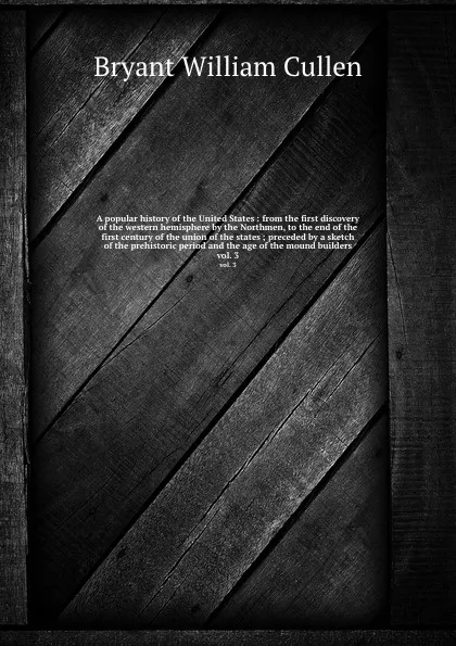 Обложка книги A popular history of the United States : from the first discovery of the western hemisphere by the Northmen, to the end of the first century of the union of the states ; preceded by a sketch of the prehistoric period and the age of the mound build..., Bryant William Cullen